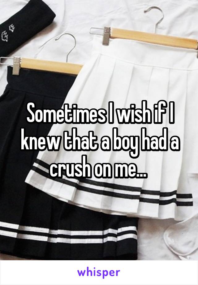 Sometimes I wish if I knew that a boy had a crush on me... 