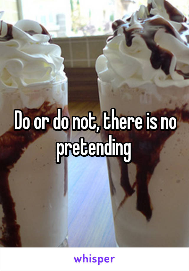 Do or do not, there is no pretending 