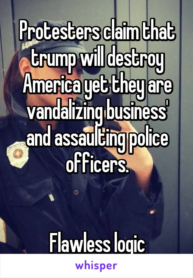 Protesters claim that trump will destroy America yet they are vandalizing business' and assaulting police officers.


Flawless logic