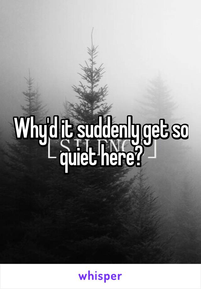 Why'd it suddenly get so quiet here?