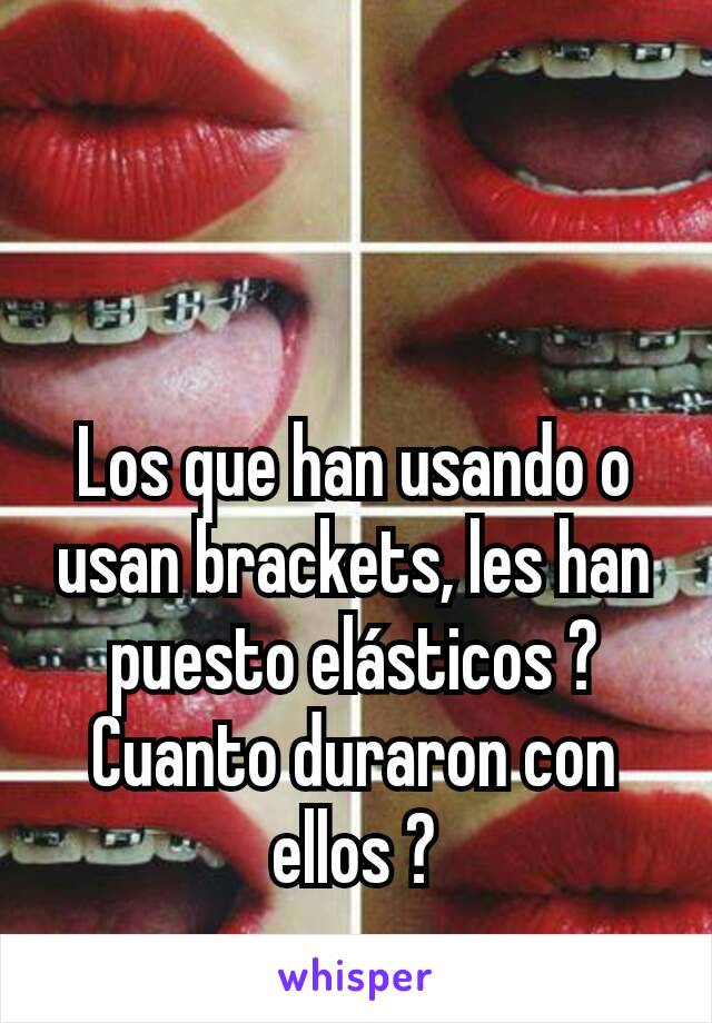 Los que han usando o usan brackets, les han puesto elásticos ? Cuanto duraron con ellos ?