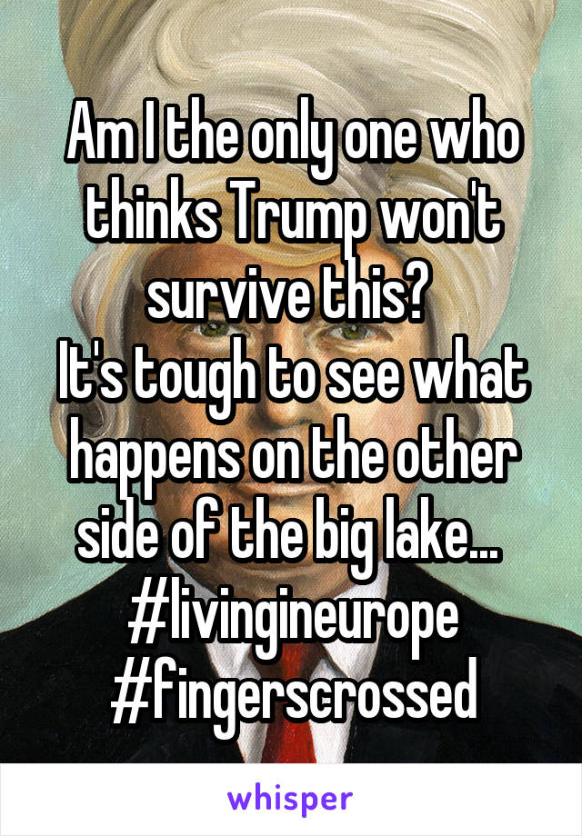 Am I the only one who thinks Trump won't survive this? 
It's tough to see what happens on the other side of the big lake... 
#livingineurope
#fingerscrossed