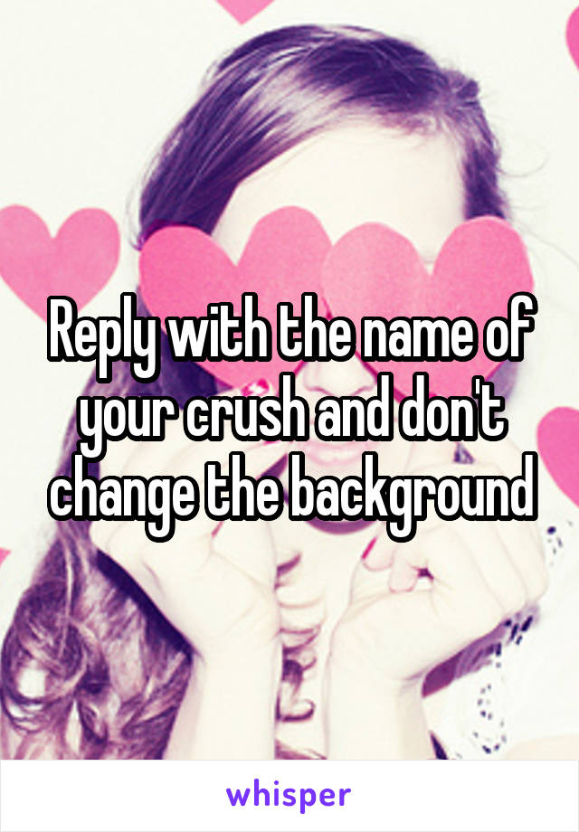 Reply with the name of your crush and don't change the background