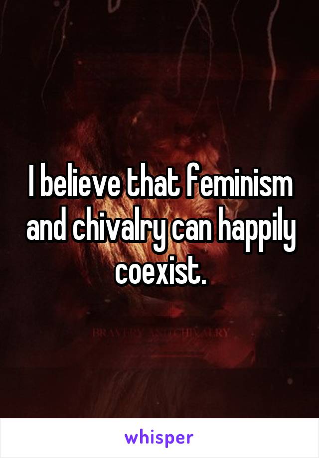 I believe that feminism and chivalry can happily coexist.