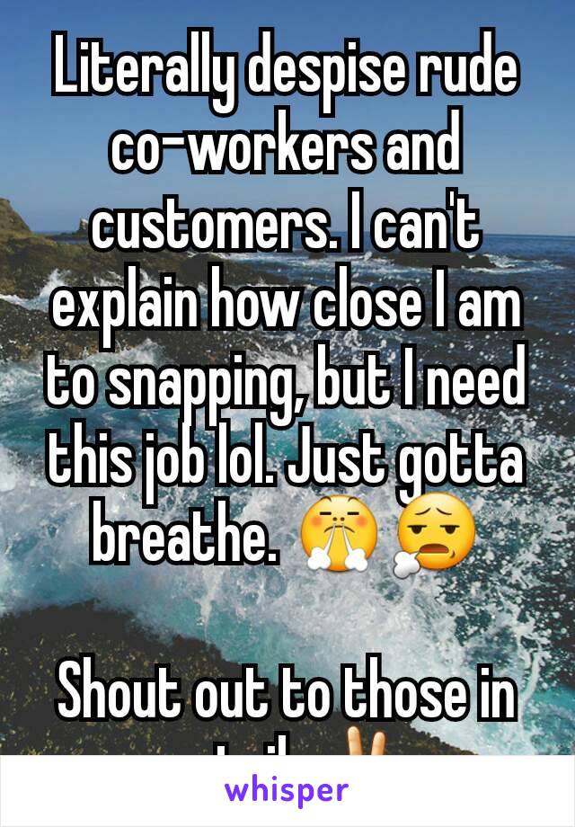 Literally despise rude co-workers and customers. I can't explain how close I am to snapping, but I need this job lol. Just gotta breathe. 😤😧

Shout out to those in retail. ✌