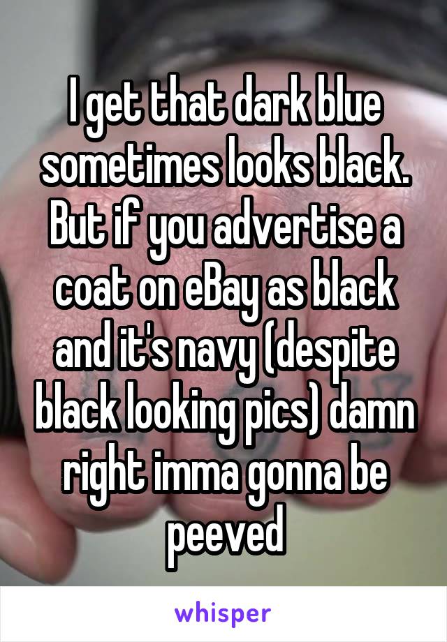 I get that dark blue sometimes looks black. But if you advertise a coat on eBay as black and it's navy (despite black looking pics) damn right imma gonna be peeved