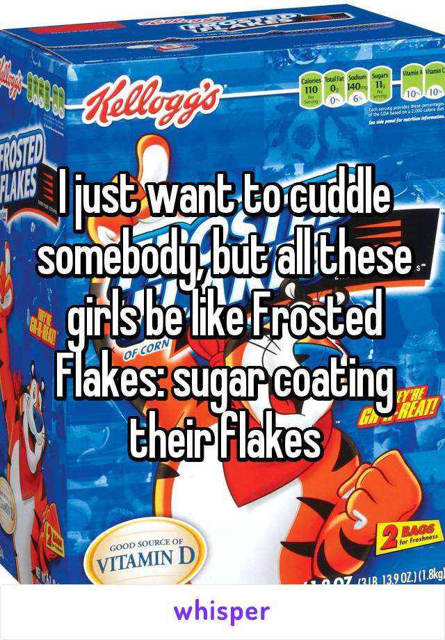 I just want to cuddle somebody, but all these girls be like Frosted Flakes: sugar coating their flakes