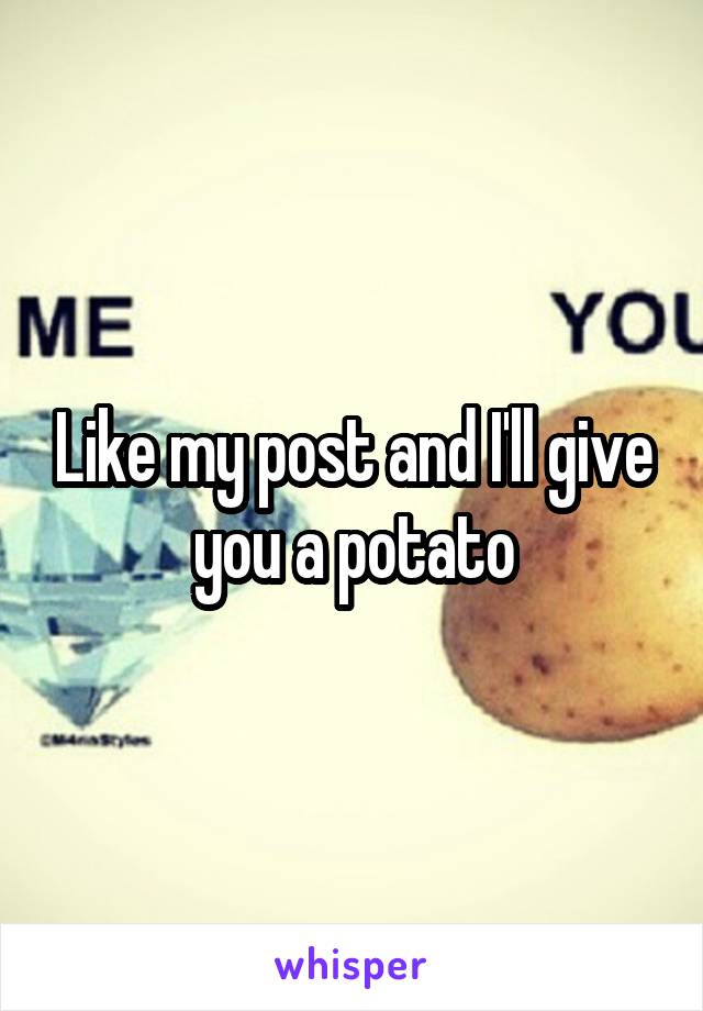 Like my post and I'll give you a potato