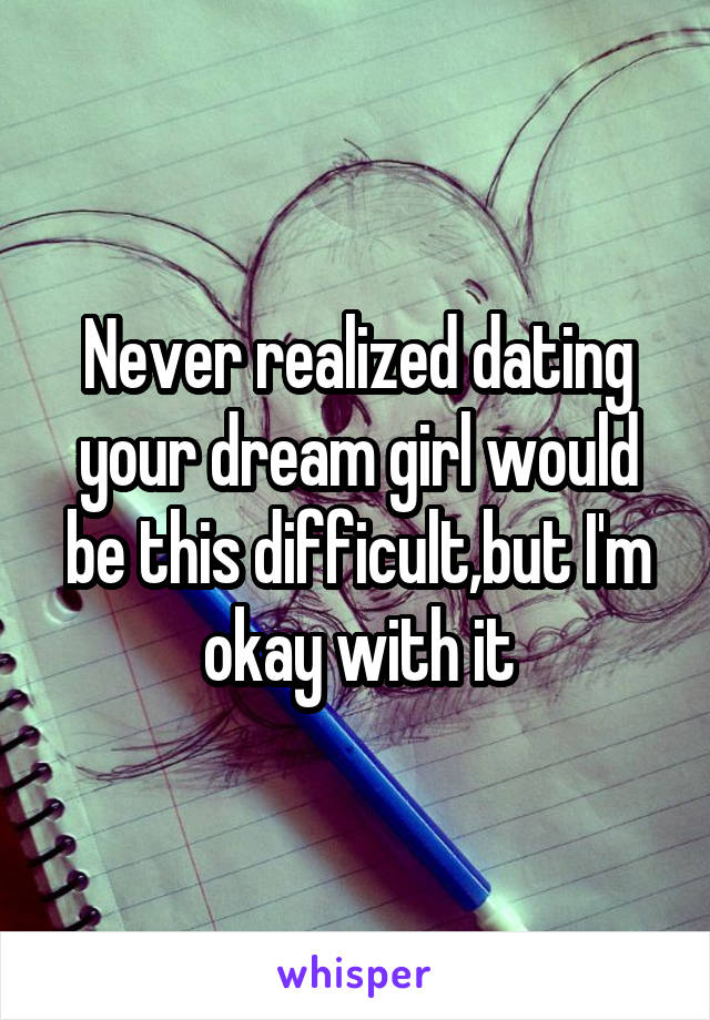 Never realized dating your dream girl would be this difficult,but I'm okay with it