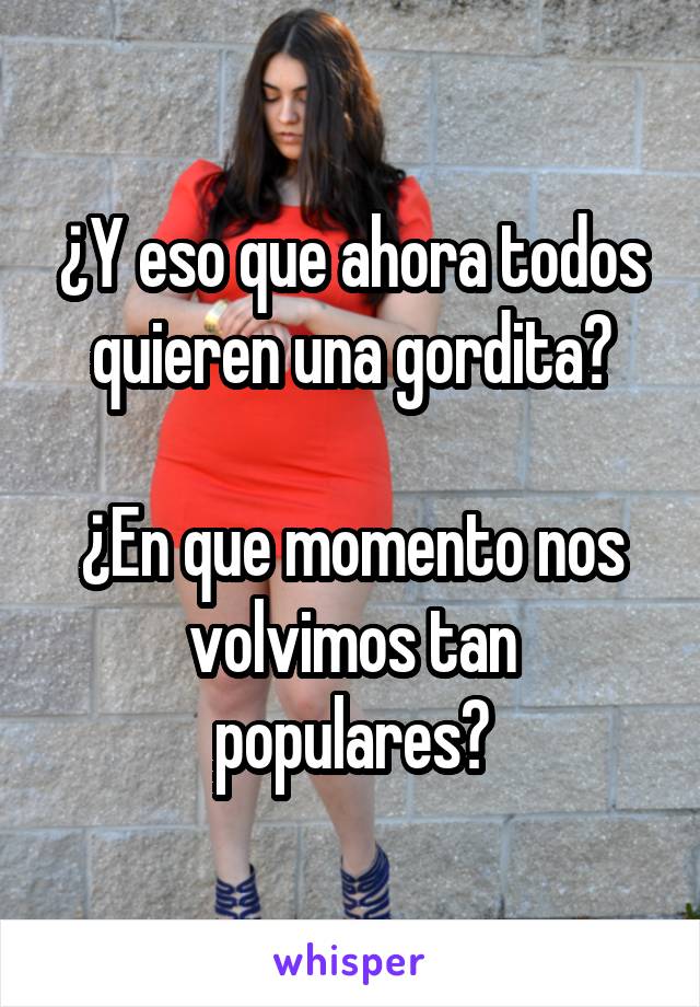 ¿Y eso que ahora todos quieren una gordita?

¿En que momento nos volvimos tan populares?