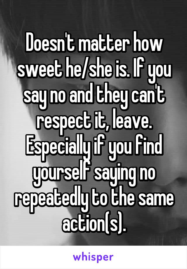 Doesn't matter how sweet he/she is. If you say no and they can't respect it, leave. Especially if you find yourself saying no repeatedly to the same action(s).