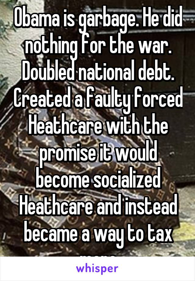 Obama is garbage. He did nothing for the war. Doubled national debt. Created a faulty forced Heathcare with the promise it would become socialized Heathcare and instead became a way to tax more