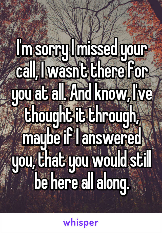 I'm sorry I missed your call, I wasn't there for you at all. And know, I've thought it through, maybe if I answered you, that you would still be here all along.