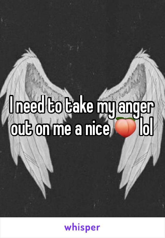 I need to take my anger out on me a nice 🍑 lol