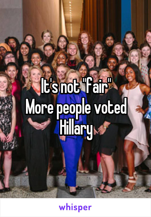 It's not "fair"
More people voted Hillary