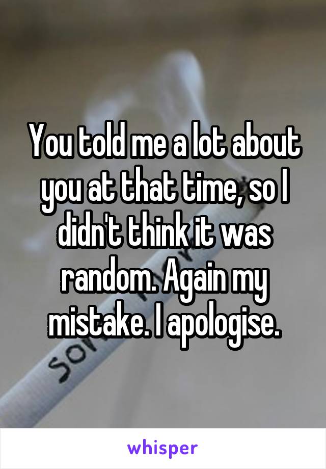 You told me a lot about you at that time, so I didn't think it was random. Again my mistake. I apologise.