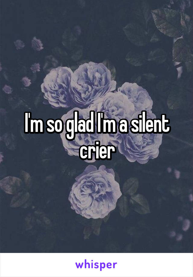 I'm so glad I'm a silent crier