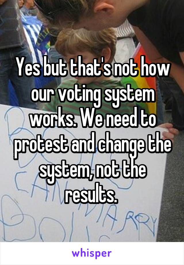 Yes but that's not how our voting system works. We need to protest and change the system, not the results. 