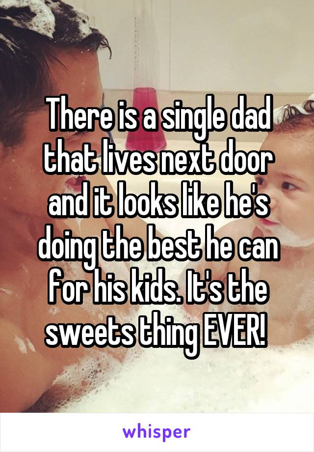 There is a single dad that lives next door and it looks like he's doing the best he can for his kids. It's the sweets thing EVER! 