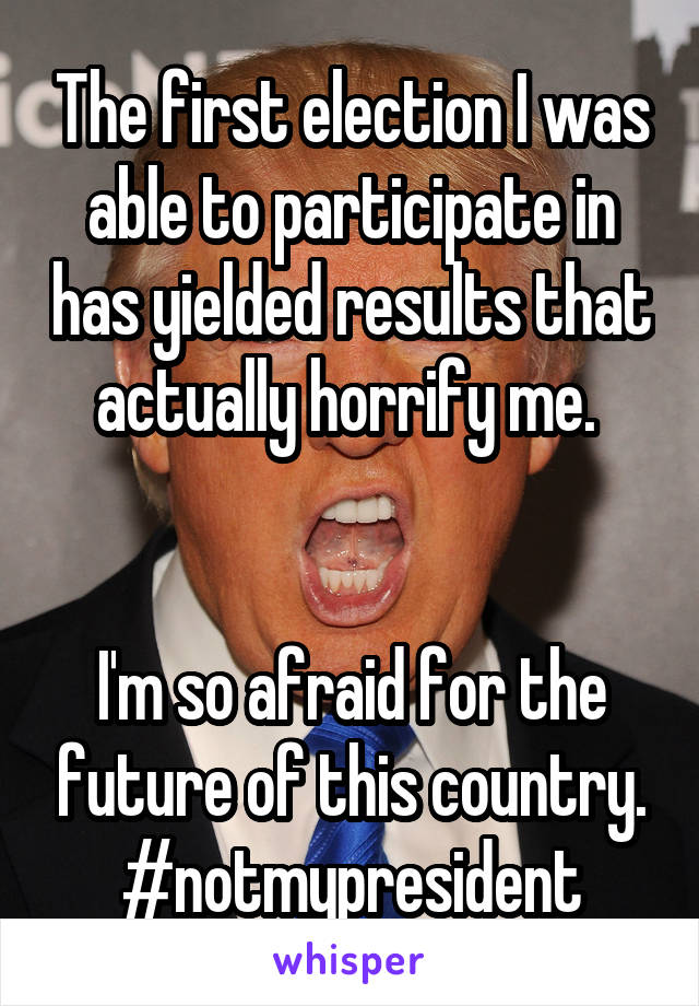 The first election I was able to participate in has yielded results that actually horrify me. 


I'm so afraid for the future of this country. #notmypresident