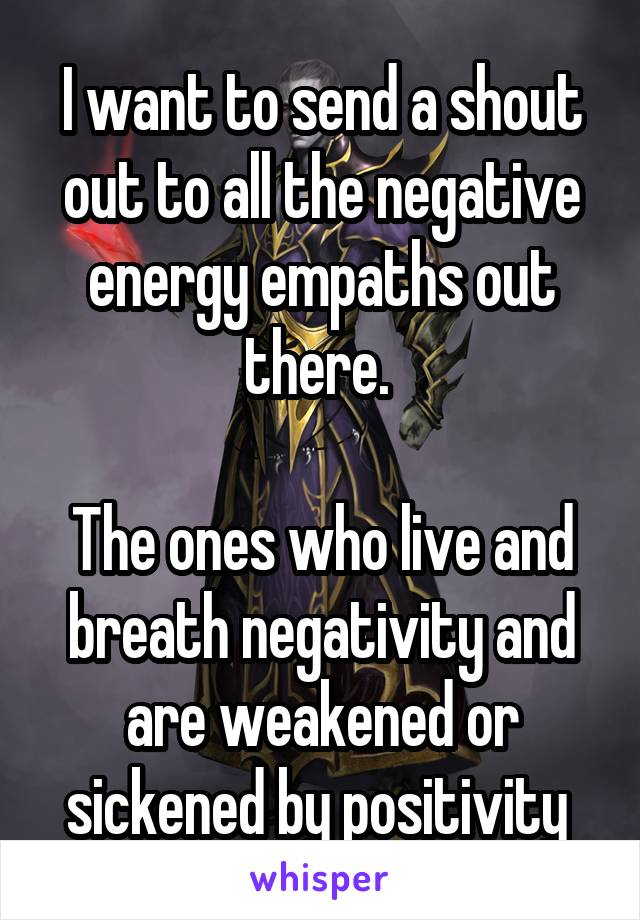 I want to send a shout out to all the negative energy empaths out there. 

The ones who live and breath negativity and are weakened or sickened by positivity 