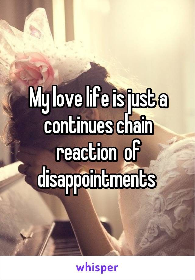 My love life is just a continues chain reaction  of disappointments 