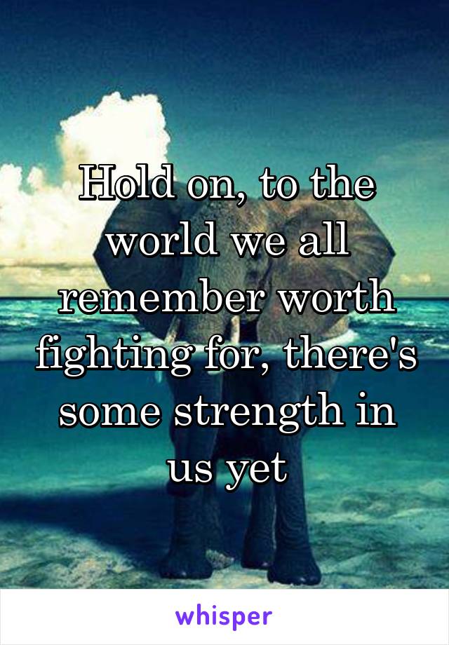 Hold on, to the world we all remember worth fighting for, there's some strength in us yet