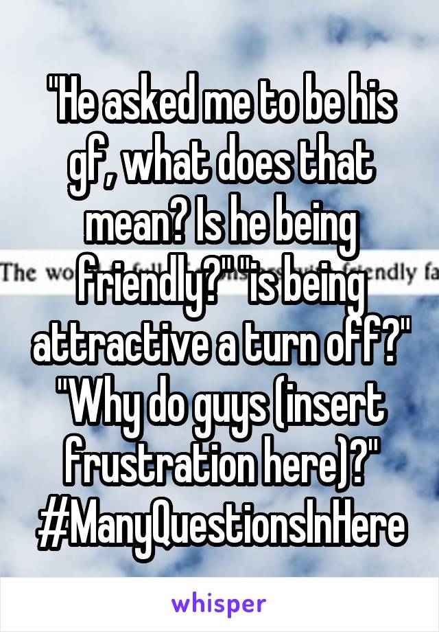 "He asked me to be his gf, what does that mean? Is he being friendly?" "is being attractive a turn off?" "Why do guys (insert frustration here)?"
#ManyQuestionsInHere