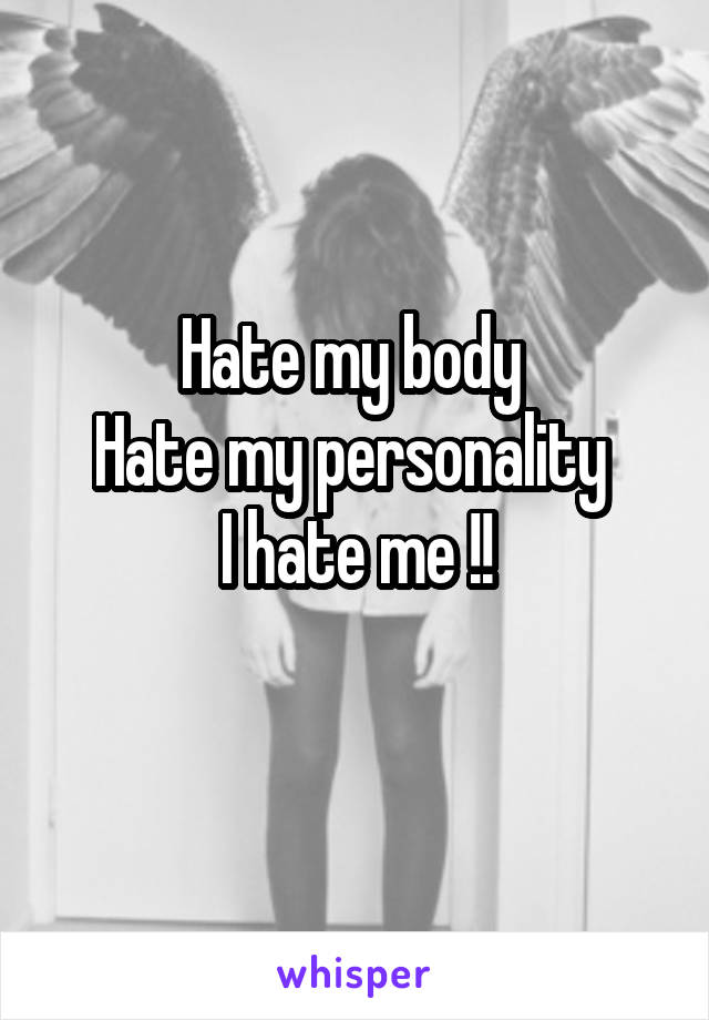 Hate my body 
Hate my personality 
I hate me !!
