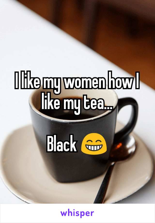 I like my women how I like my tea...

Black 😁