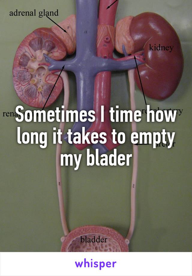 Sometimes I time how long it takes to empty my blader