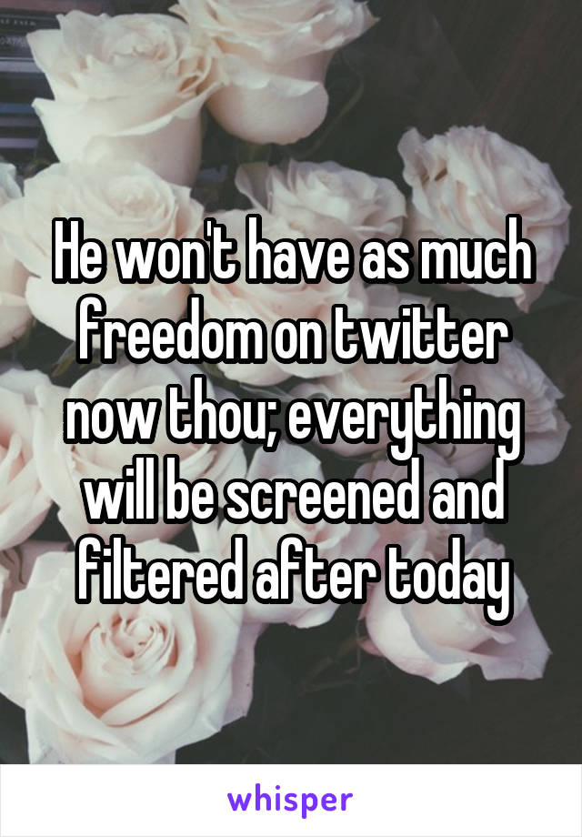 He won't have as much freedom on twitter now thou; everything will be screened and filtered after today