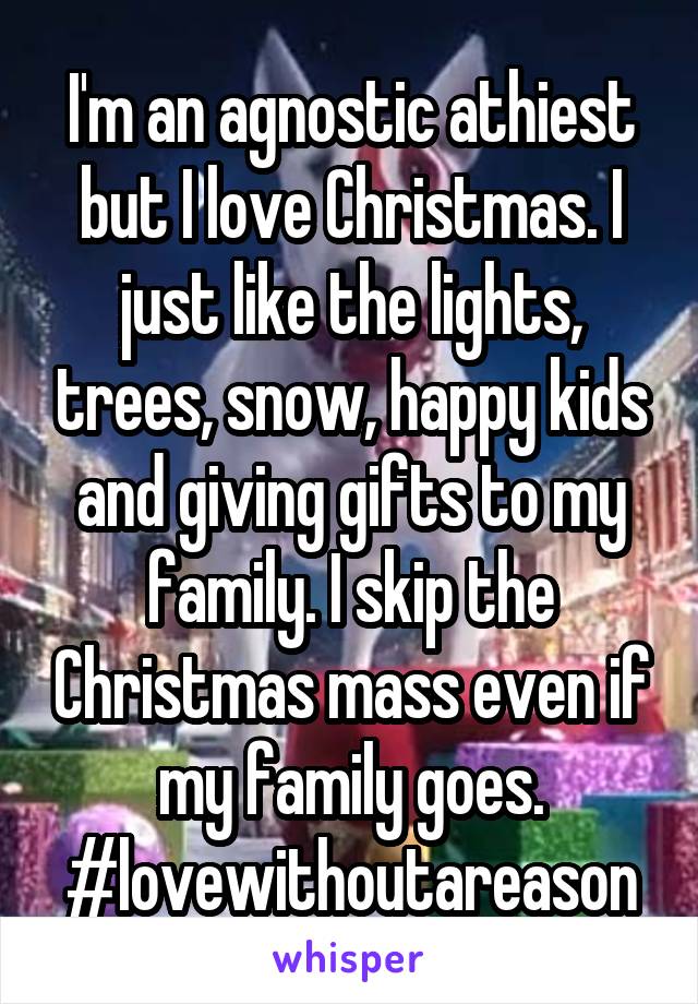 I'm an agnostic athiest but I love Christmas. I just like the lights, trees, snow, happy kids and giving gifts to my family. I skip the Christmas mass even if my family goes. #lovewithoutareason