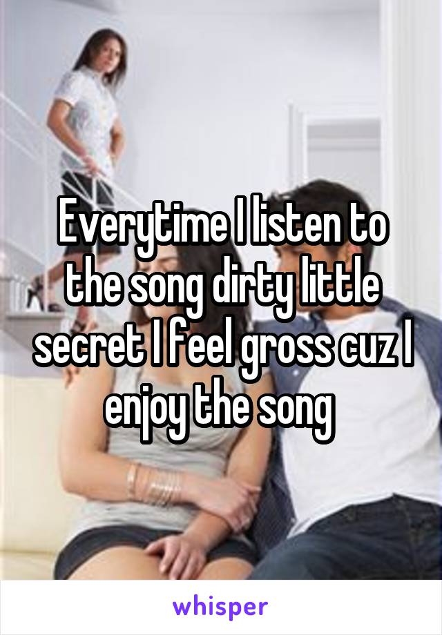 Everytime I listen to the song dirty little secret I feel gross cuz I enjoy the song 