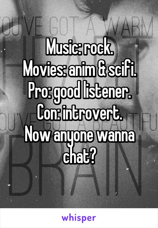 Music: rock.
Movies: anim & scifi.
Pro: good listener.
Con: introvert.
Now anyone wanna chat?
