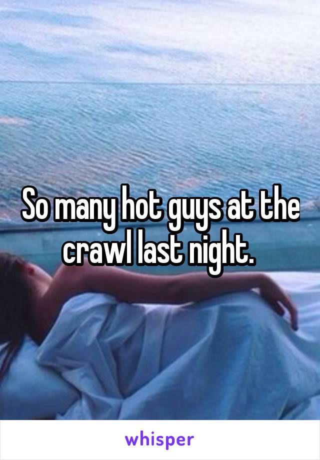 So many hot guys at the crawl last night. 