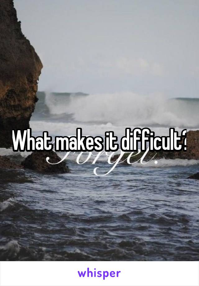 What makes it difficult?