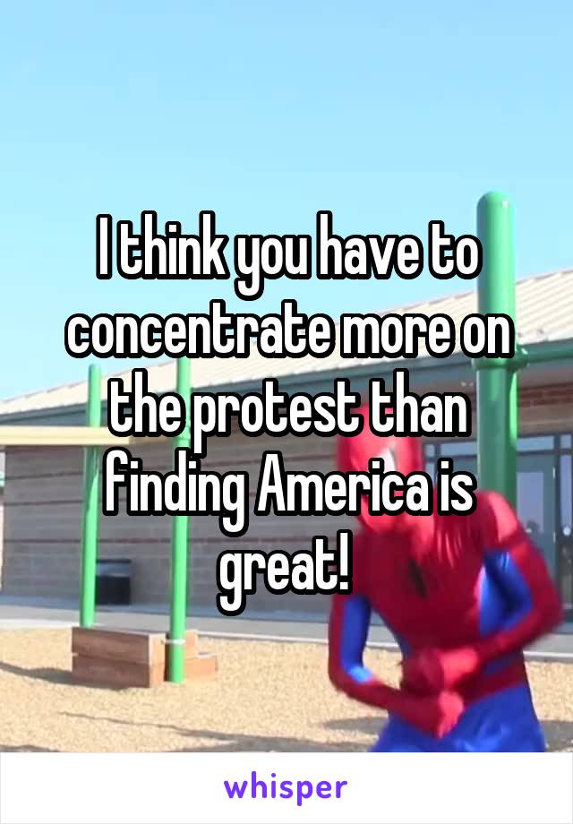 I think you have to concentrate more on the protest than finding America is great! 