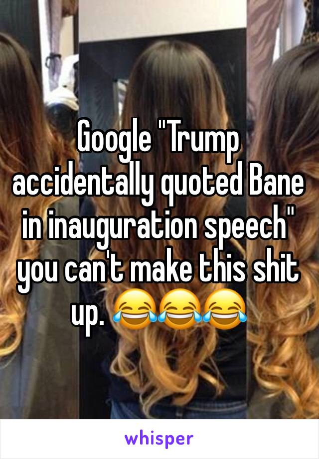 Google "Trump accidentally quoted Bane in inauguration speech" you can't make this shit up. 😂😂😂