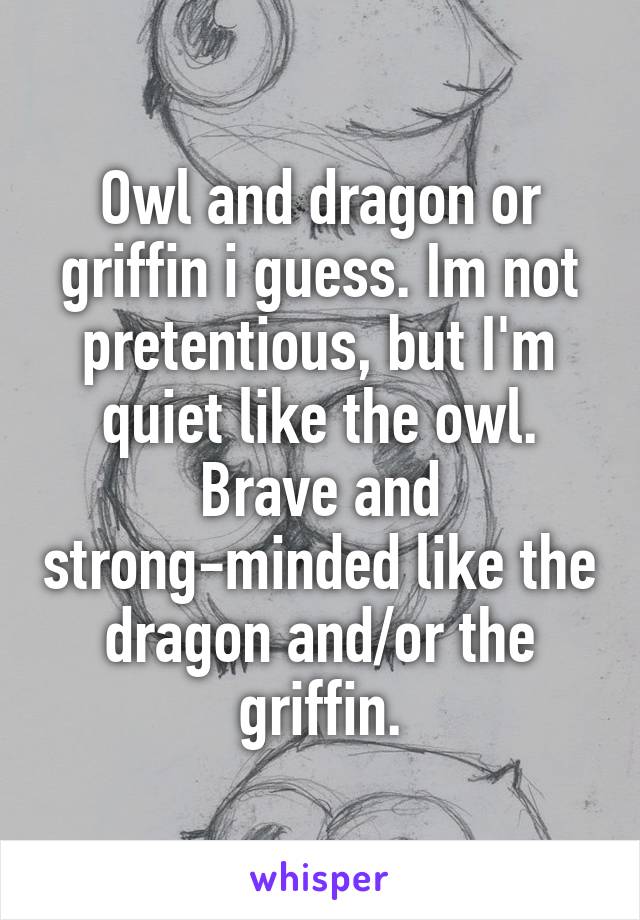 Owl and dragon or griffin i guess. Im not pretentious, but I'm quiet like the owl. Brave and strong-minded like the dragon and/or the griffin.