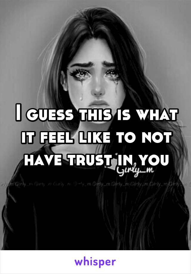 I guess this is what it feel like to not have trust in you