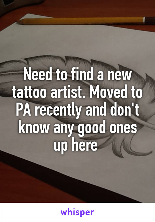 Need to find a new tattoo artist. Moved to PA recently and don't know any good ones up here 