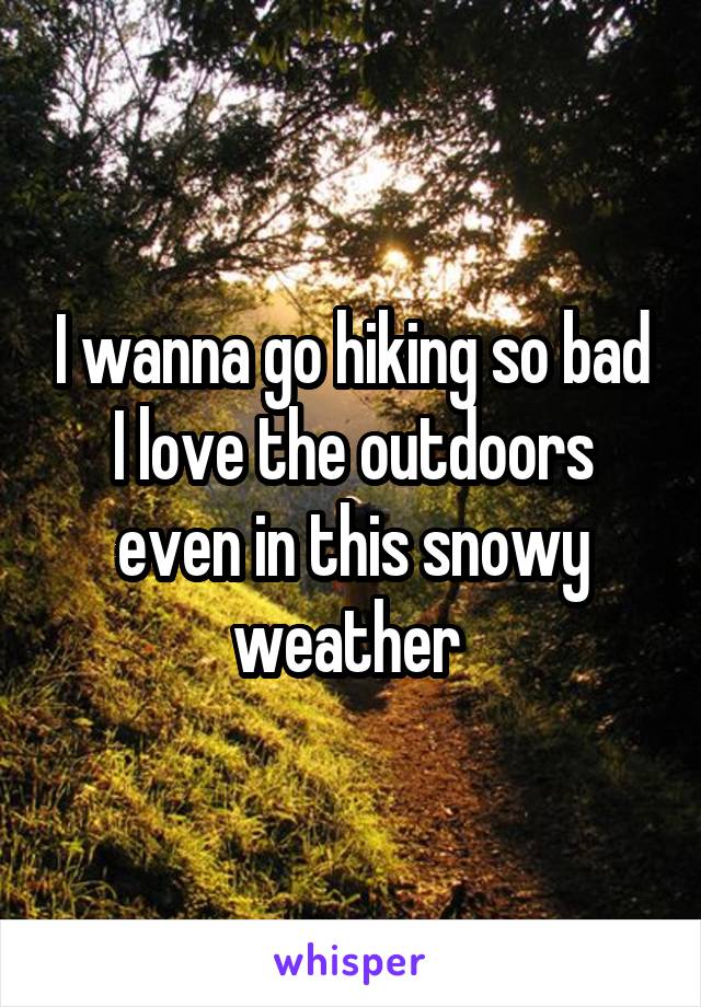 I wanna go hiking so bad I love the outdoors even in this snowy weather 