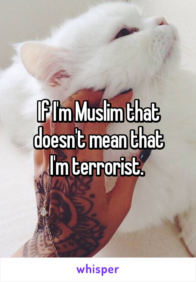 If I'm Muslim that doesn't mean that
I'm terrorist. 