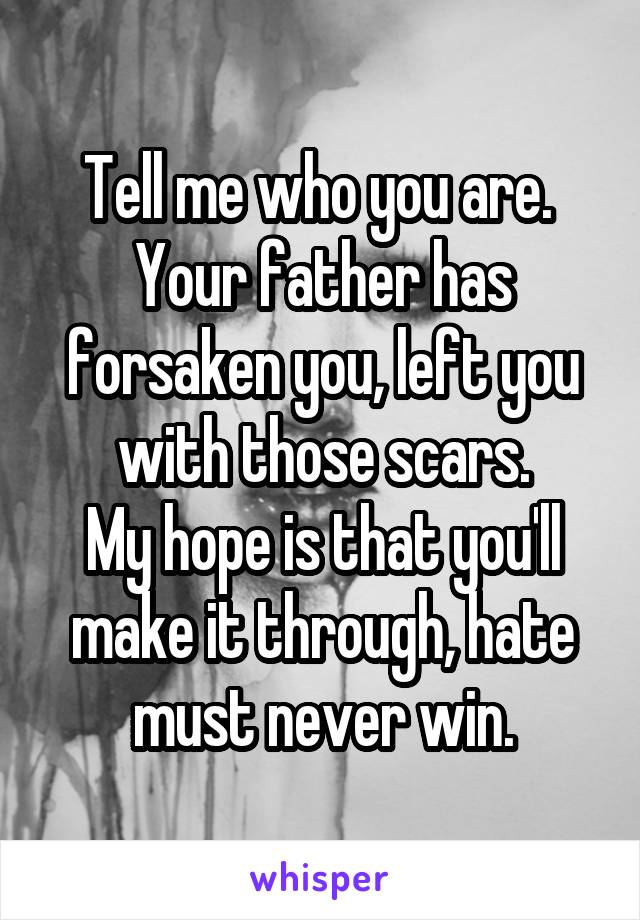 Tell me who you are. 
Your father has forsaken you, left you with those scars.
My hope is that you'll make it through, hate must never win.