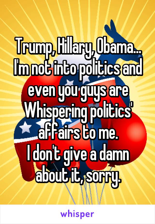 Trump, Hillary, Obama...
I'm not into politics and even you guys are Whispering politics' affairs to me.
I don't give a damn about it, sorry.