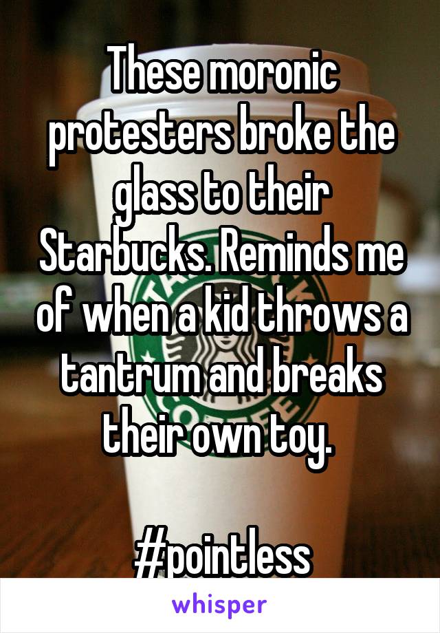 These moronic protesters broke the glass to their Starbucks. Reminds me of when a kid throws a tantrum and breaks their own toy. 

#pointless