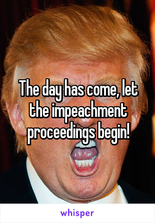 The day has come, let the impeachment proceedings begin!