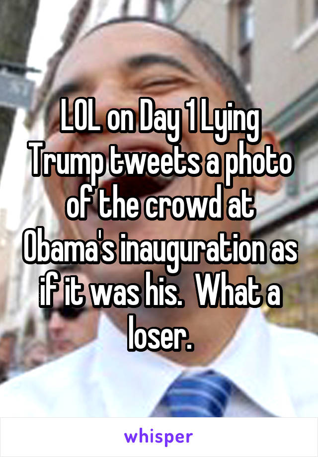 LOL on Day 1 Lying Trump tweets a photo of the crowd at Obama's inauguration as if it was his.  What a loser.