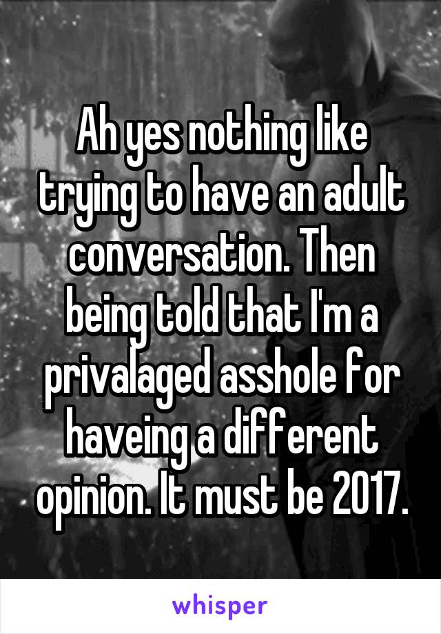 Ah yes nothing like trying to have an adult conversation. Then being told that I'm a privalaged asshole for haveing a different opinion. It must be 2017.